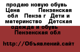 продаю новую обувь › Цена ­ 500 - Пензенская обл., Пенза г. Дети и материнство » Детская одежда и обувь   . Пензенская обл.